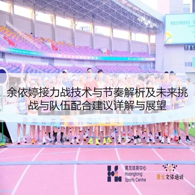 余依婷接力战技术与节奏解析及未来挑战与队伍配合建议详解与展望